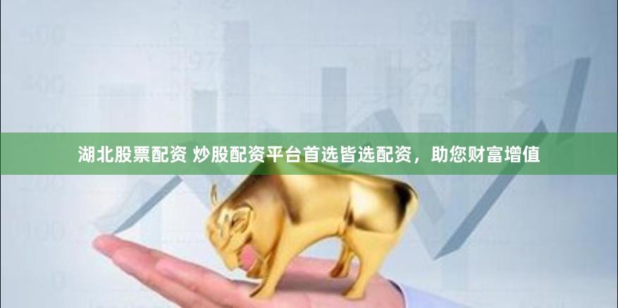 湖北股票配资 炒股配资平台首选皆选配资，助您财富增值