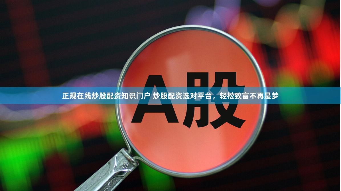 正规在线炒股配资知识门户 炒股配资选对平台，轻松致富不再是梦