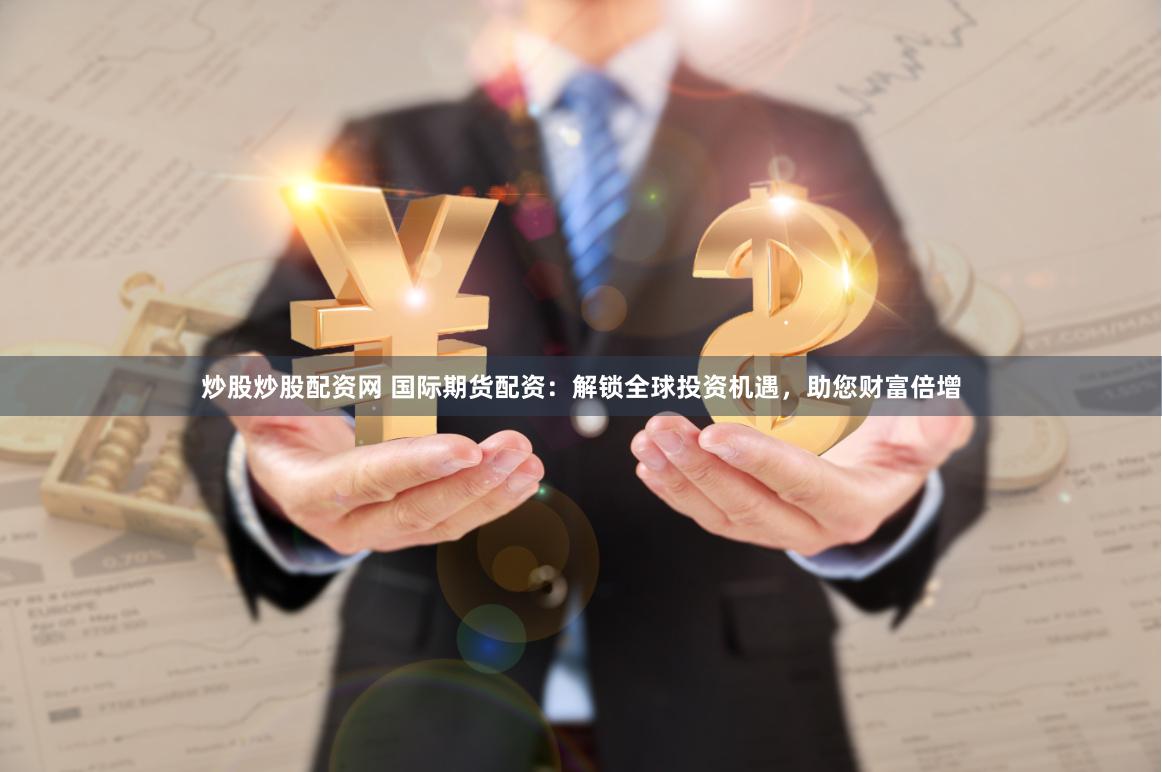 炒股炒股配资网 国际期货配资：解锁全球投资机遇，助您财富倍增