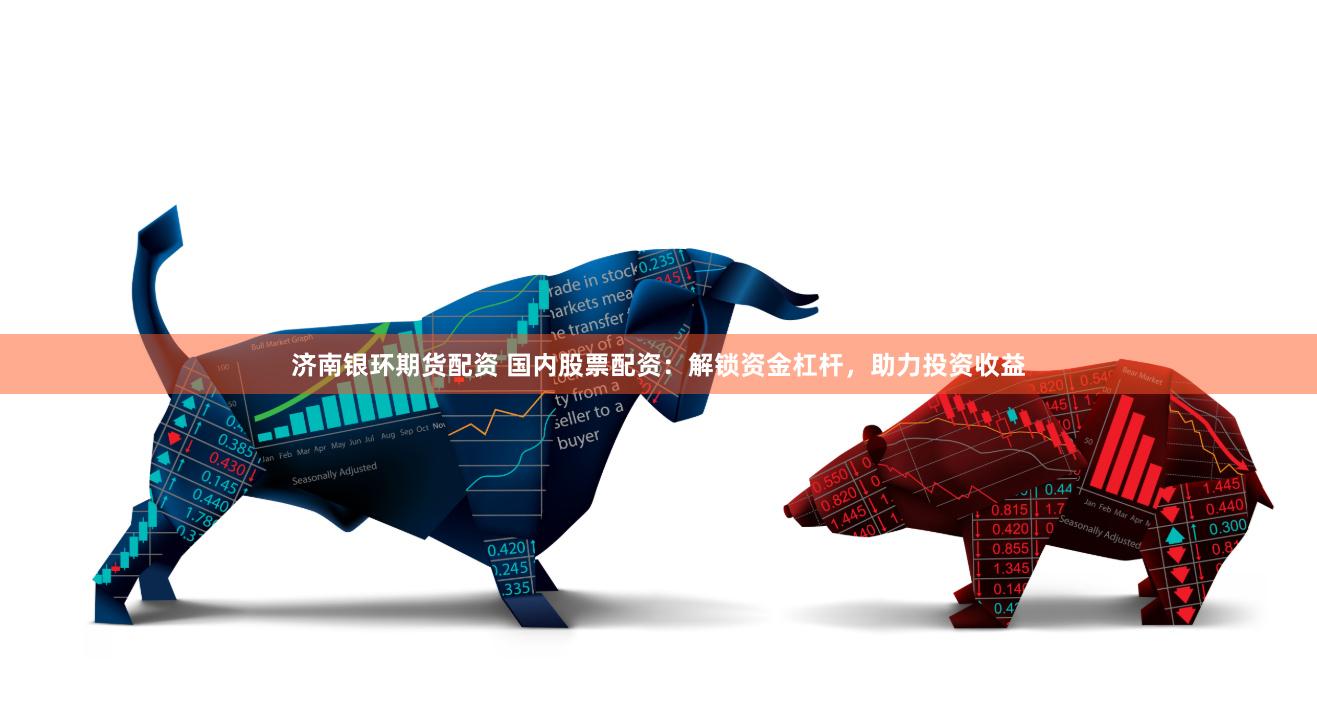 济南银环期货配资 国内股票配资：解锁资金杠杆，助力投资收益