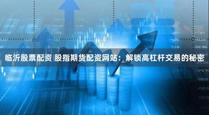 临沂股票配资 股指期货配资网站：解锁高杠杆交易的秘密