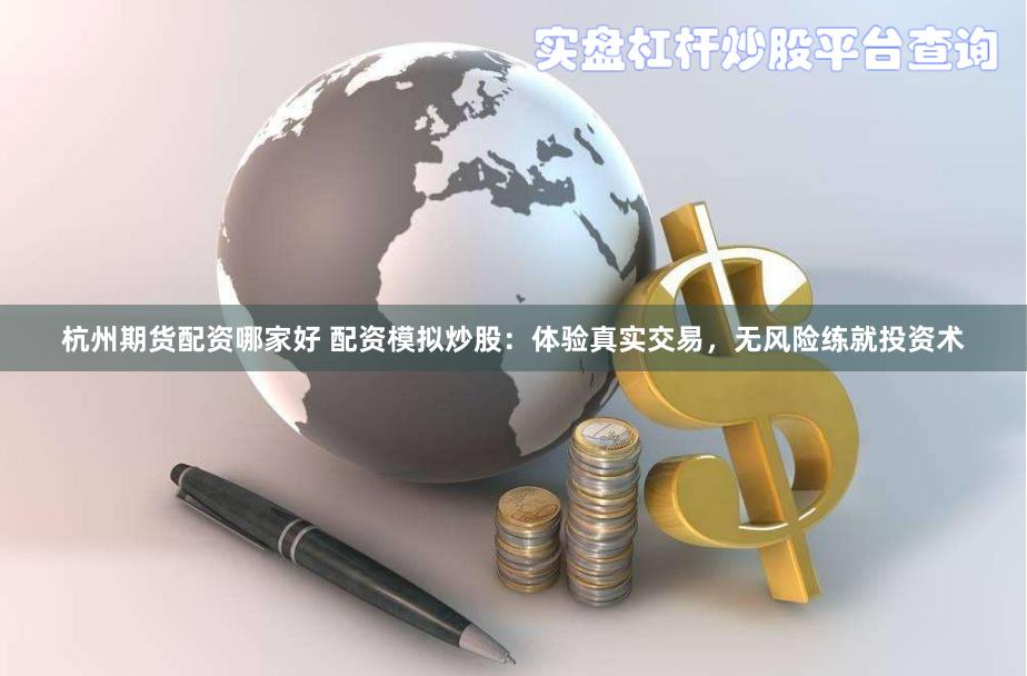 杭州期货配资哪家好 配资模拟炒股：体验真实交易，无风险练就投资术