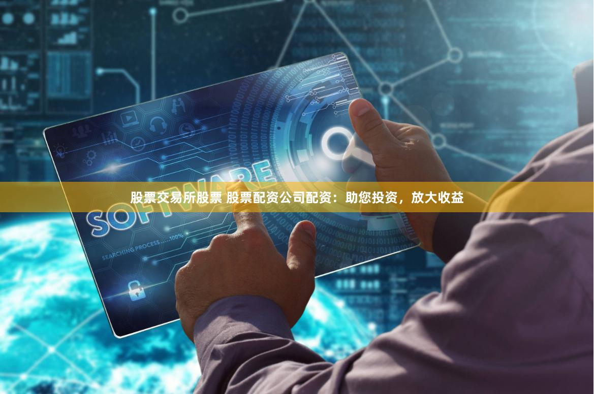 股票交易所股票 股票配资公司配资：助您投资，放大收益