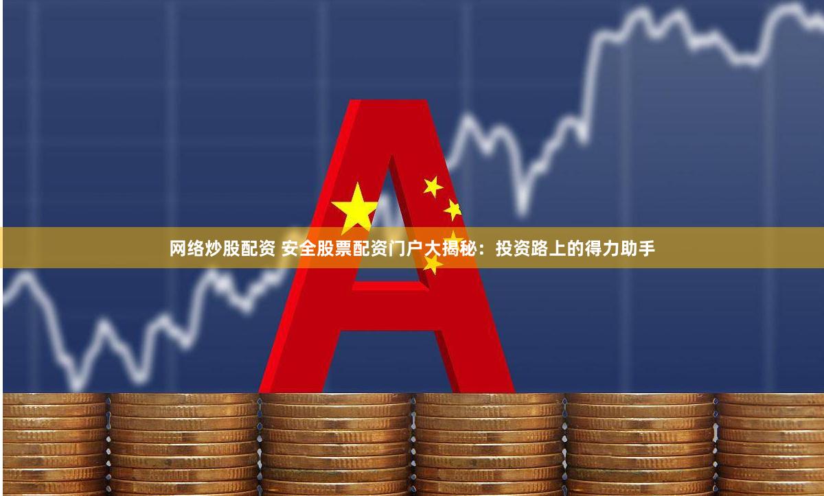 网络炒股配资 安全股票配资门户大揭秘：投资路上的得力助手