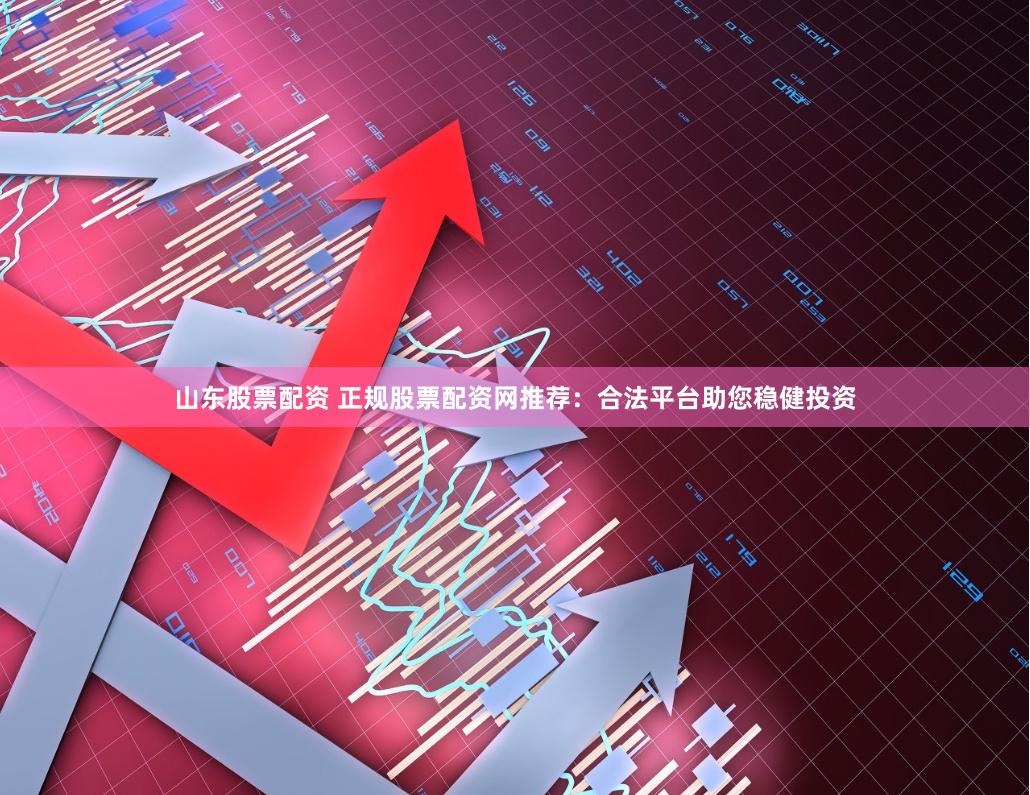 山东股票配资 正规股票配资网推荐：合法平台助您稳健投资