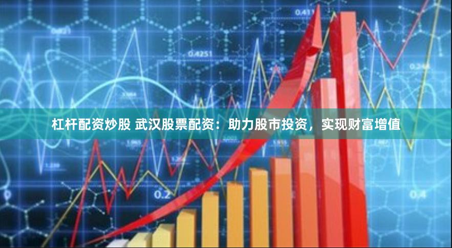 杠杆配资炒股 武汉股票配资：助力股市投资，实现财富增值