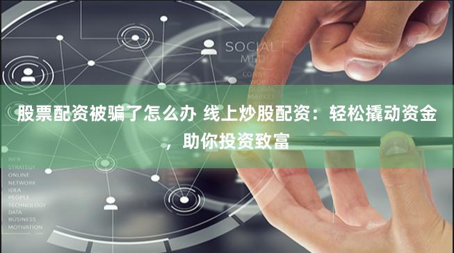 股票配资被骗了怎么办 线上炒股配资：轻松撬动资金，助你投资致富