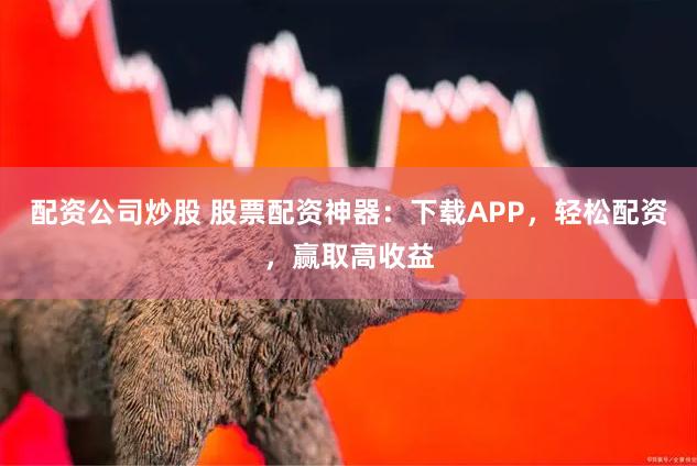 配资公司炒股 股票配资神器：下载APP，轻松配资，赢取高收益