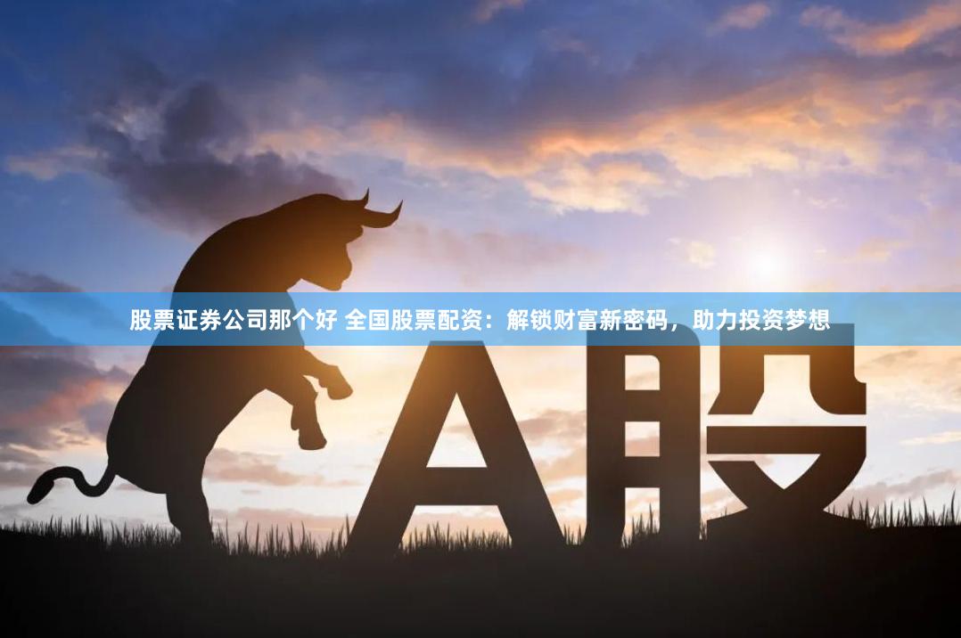 股票证券公司那个好 全国股票配资：解锁财富新密码，助力投资梦想