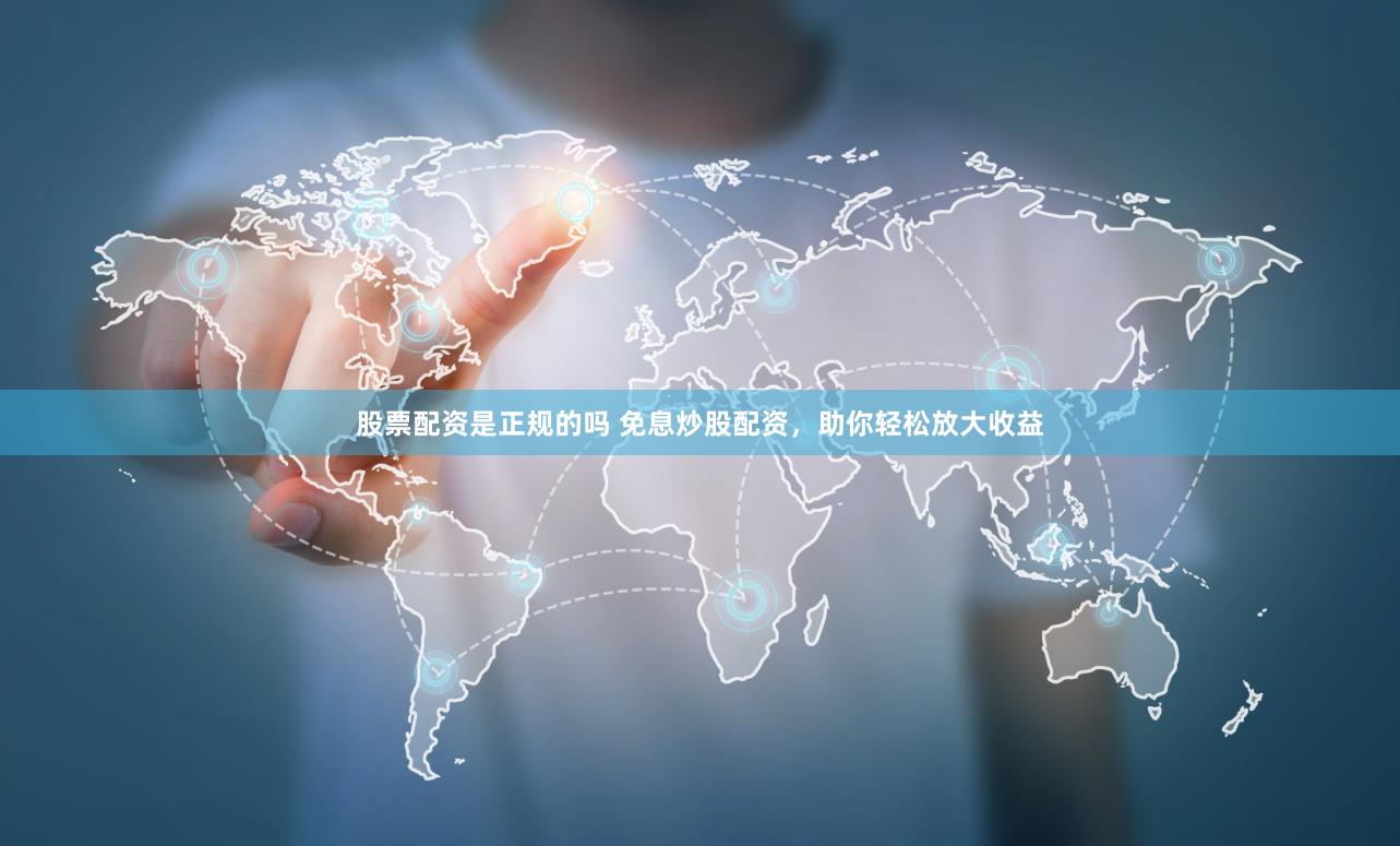 股票配资是正规的吗 免息炒股配资，助你轻松放大收益