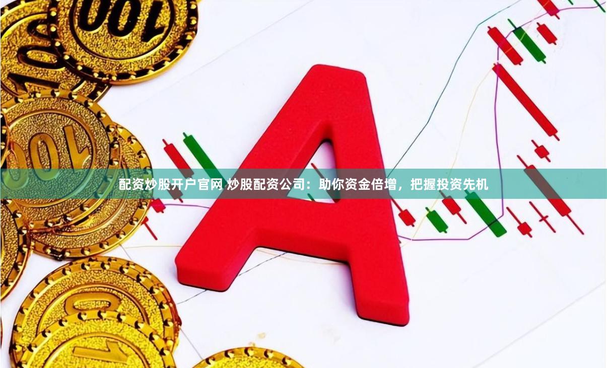 配资炒股开户官网 炒股配资公司：助你资金倍增，把握投资先机