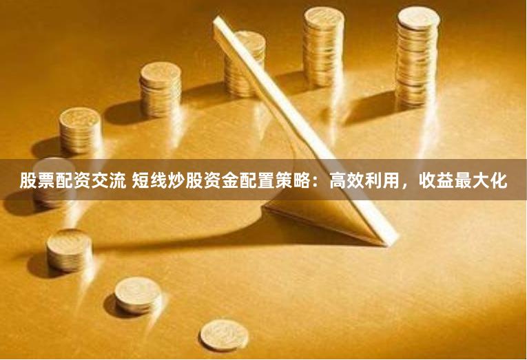 股票配资交流 短线炒股资金配置策略：高效利用，收益最大化