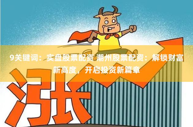 9关键词：实盘股票配资 潮州股票配资：解锁财富新高度，开启投资新篇章