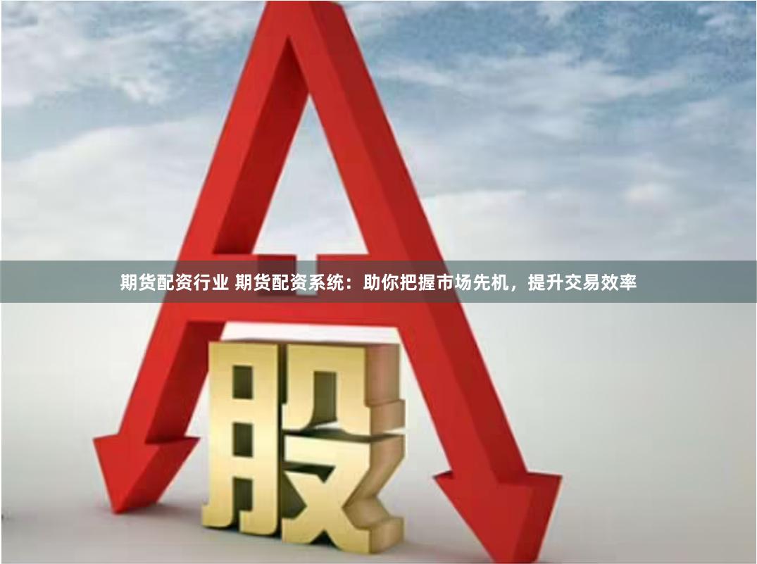 期货配资行业 期货配资系统：助你把握市场先机，提升交易效率