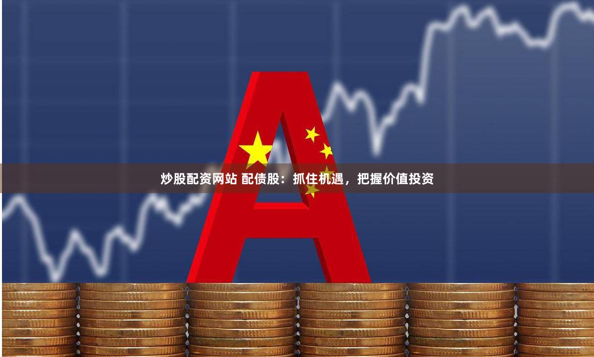 炒股配资网站 配债股：抓住机遇，把握价值投资