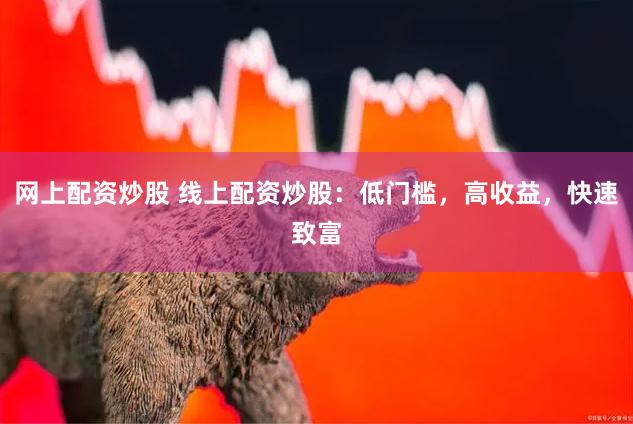 网上配资炒股 线上配资炒股：低门槛，高收益，快速致富