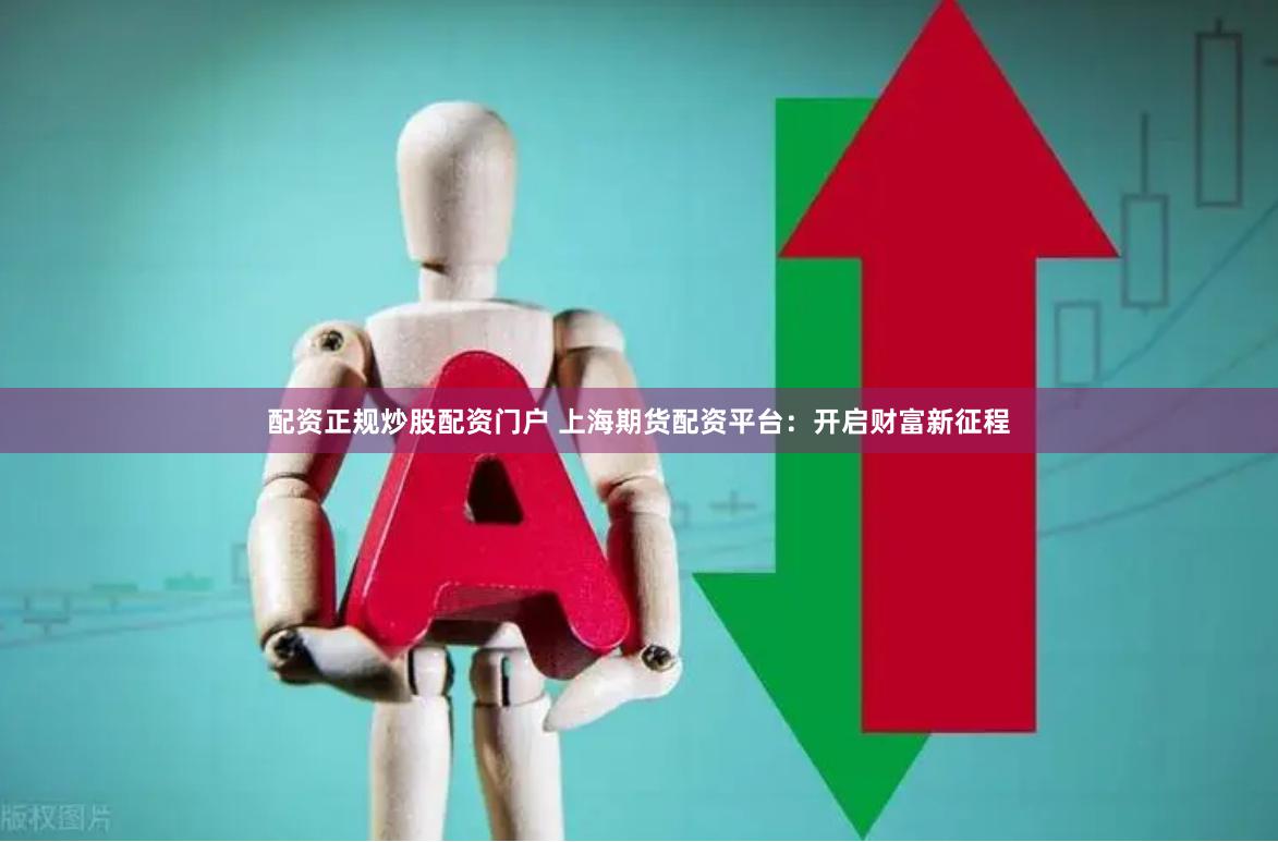 配资正规炒股配资门户 上海期货配资平台：开启财富新征程