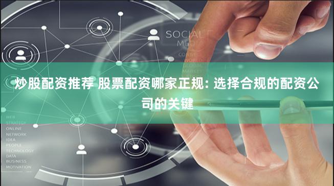 炒股配资推荐 股票配资哪家正规: 选择合规的配资公司的关键