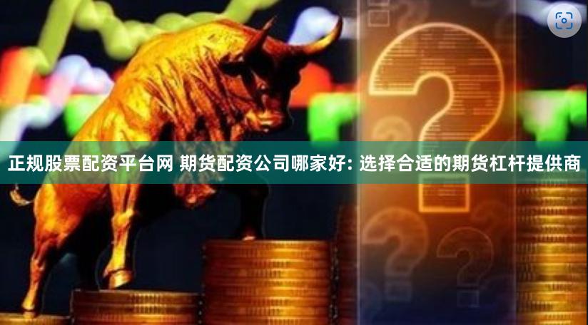 正规股票配资平台网 期货配资公司哪家好: 选择合适的期货杠杆提供商