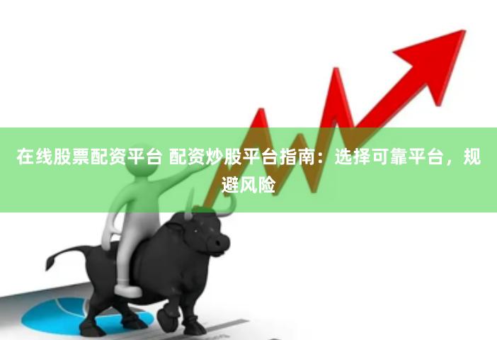 在线股票配资平台 配资炒股平台指南：选择可靠平台，规避风险