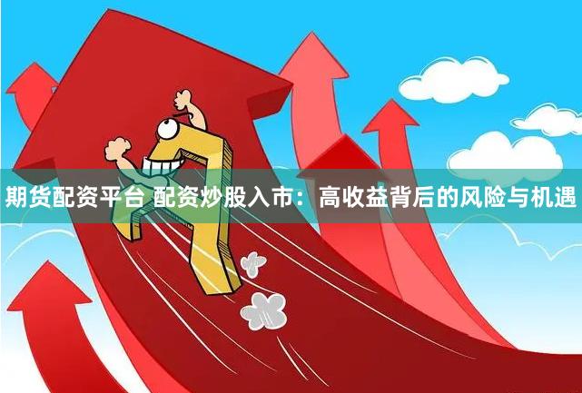 期货配资平台 配资炒股入市：高收益背后的风险与机遇