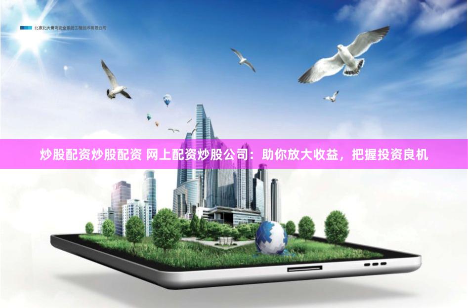 炒股配资炒股配资 网上配资炒股公司：助你放大收益，把握投资良机