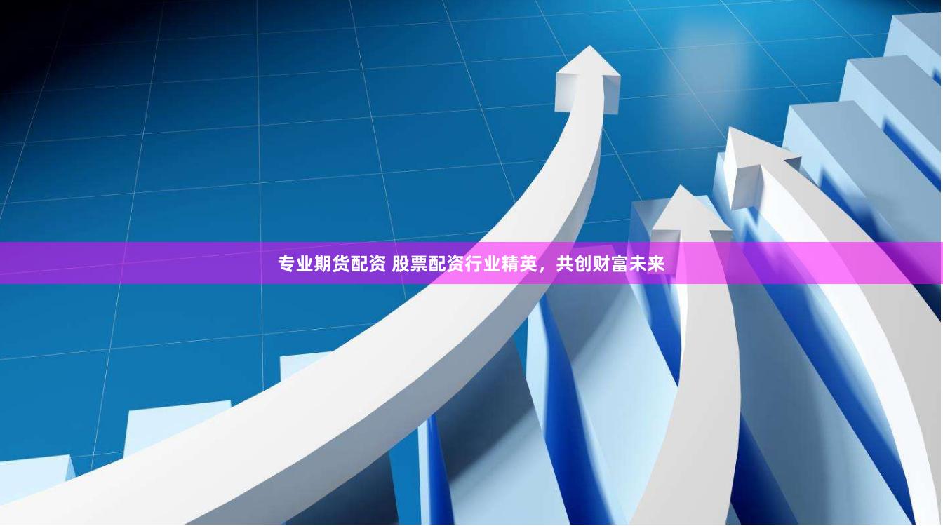 专业期货配资 股票配资行业精英，共创财富未来