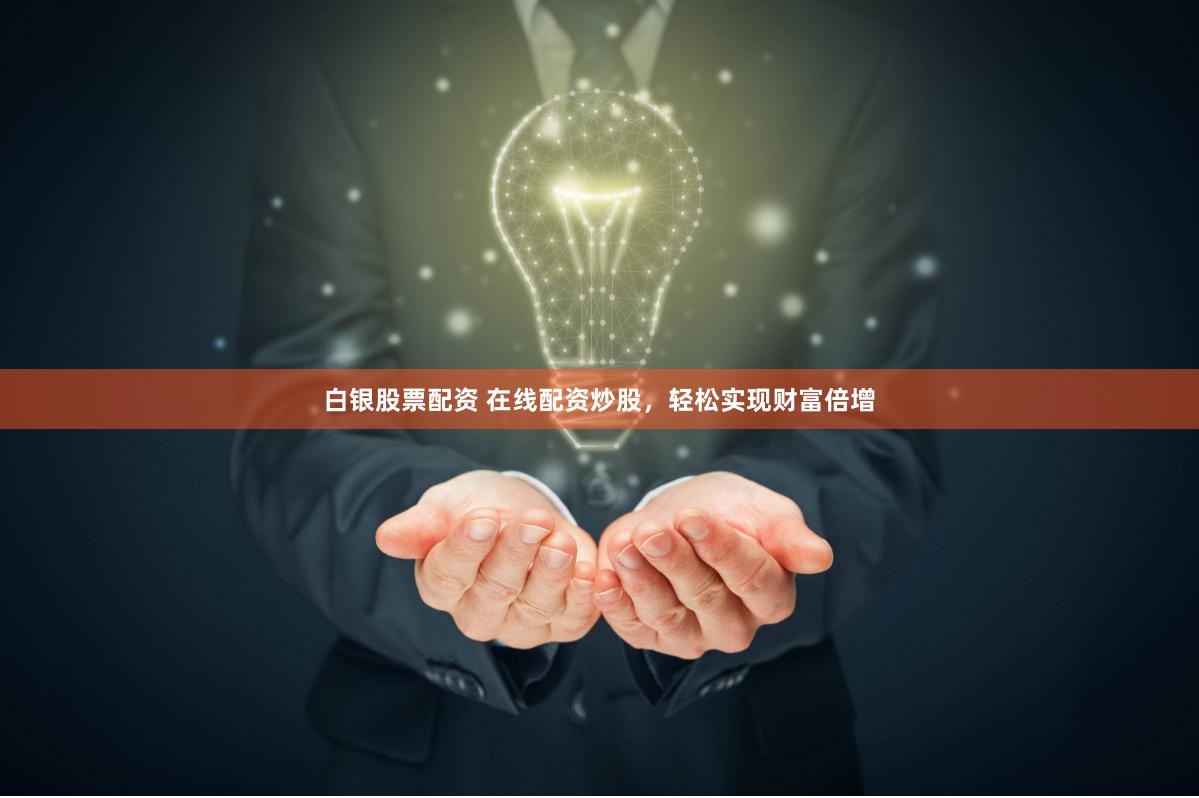 白银股票配资 在线配资炒股，轻松实现财富倍增
