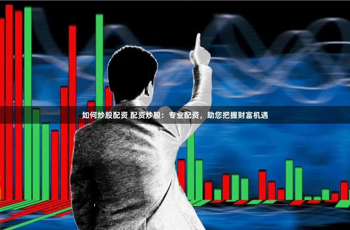 如何炒股配资 配资炒股：专业配资，助您把握财富机遇