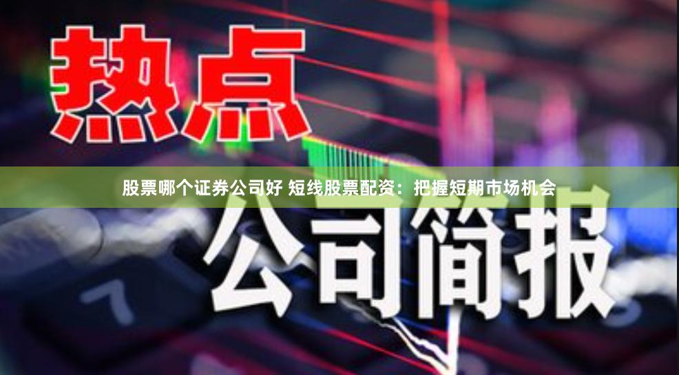 股票哪个证券公司好 短线股票配资：把握短期市场机会
