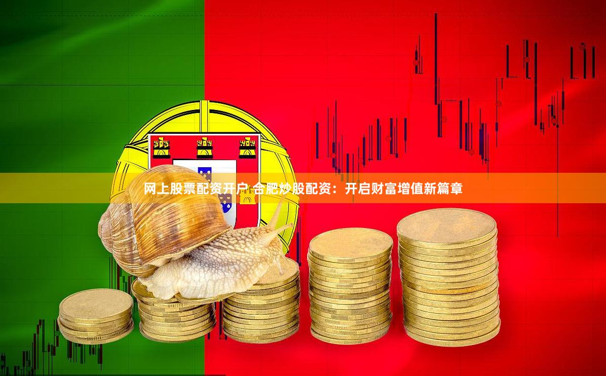 网上股票配资开户 合肥炒股配资：开启财富增值新篇章