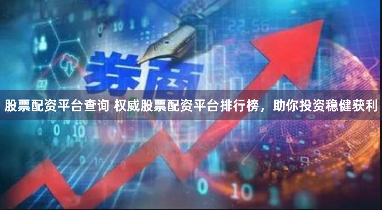 股票配资平台查询 权威股票配资平台排行榜，助你投资稳健获利