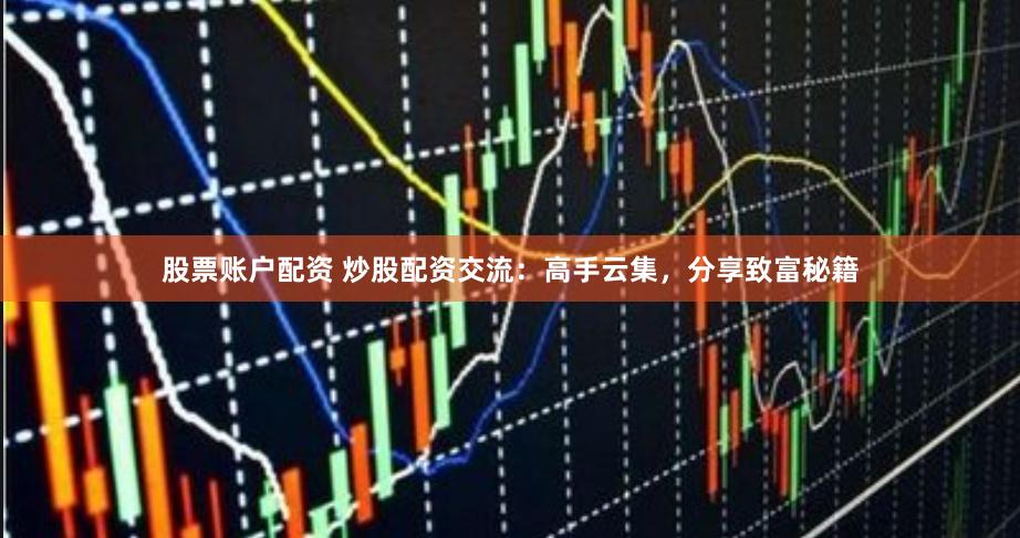 股票账户配资 炒股配资交流：高手云集，分享致富秘籍