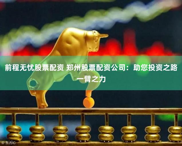前程无忧股票配资 郑州股票配资公司：助您投资之路一臂之力