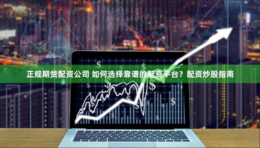 正规期货配资公司 如何选择靠谱的配资平台？配资炒股指南