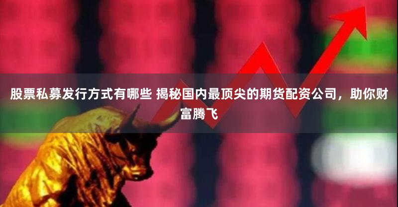 股票私募发行方式有哪些 揭秘国内最顶尖的期货配资公司，助你财富腾飞