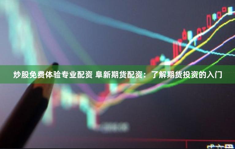 炒股免费体验专业配资 阜新期货配资：了解期货投资的入门