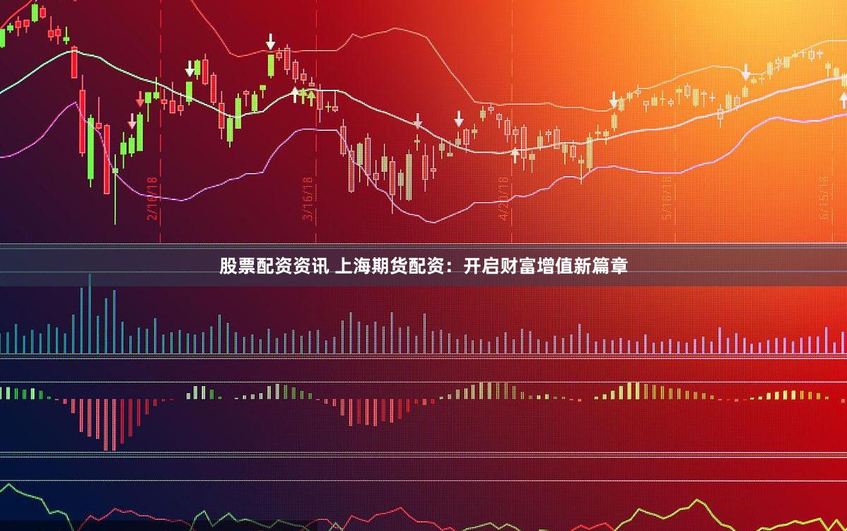 股票配资资讯 上海期货配资：开启财富增值新篇章