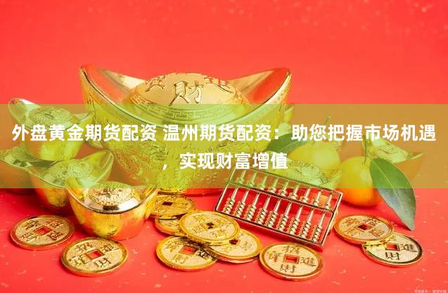外盘黄金期货配资 温州期货配资：助您把握市场机遇，实现财富增值