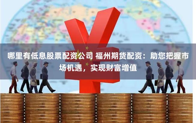 哪里有低息股票配资公司 福州期货配资：助您把握市场机遇，实现财富增值