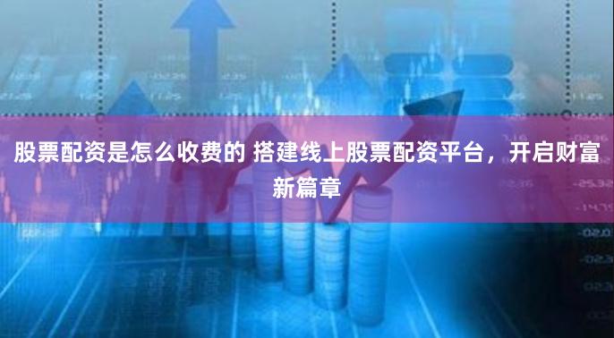 股票配资是怎么收费的 搭建线上股票配资平台，开启财富新篇章