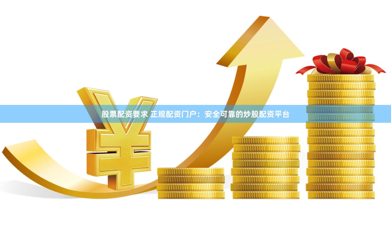 股票配资要求 正规配资门户：安全可靠的炒股配资平台