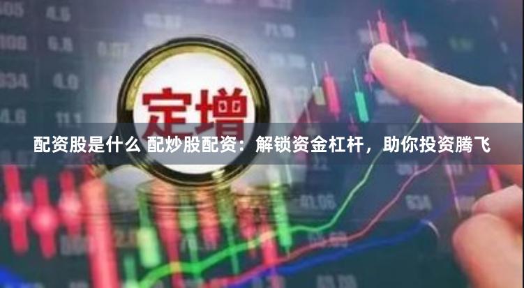 配资股是什么 配炒股配资：解锁资金杠杆，助你投资腾飞