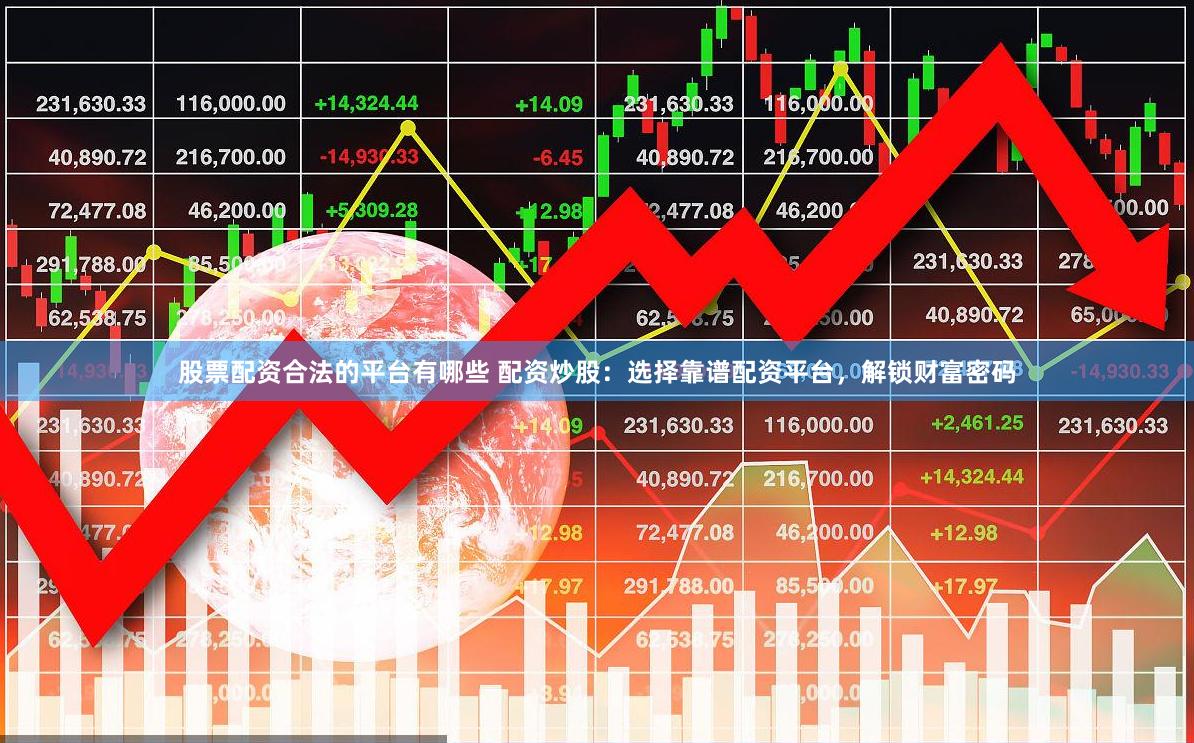 股票配资合法的平台有哪些 配资炒股：选择靠谱配资平台，解锁财富密码