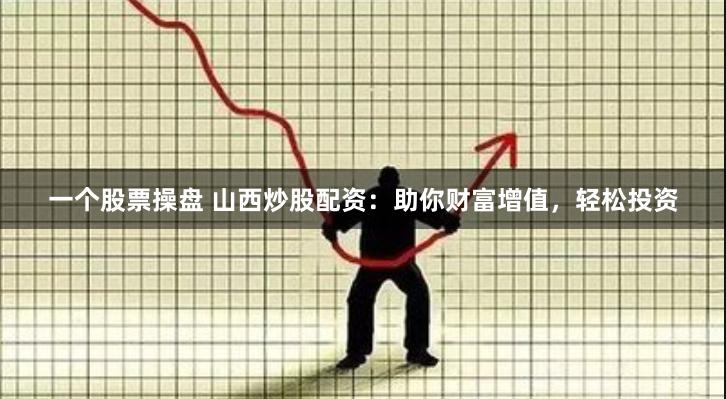 一个股票操盘 山西炒股配资：助你财富增值，轻松投资