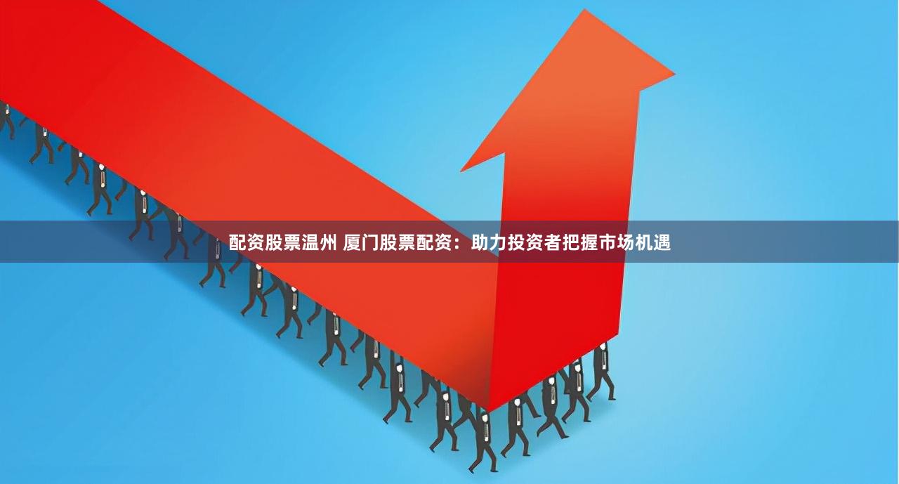 配资股票温州 厦门股票配资：助力投资者把握市场机遇