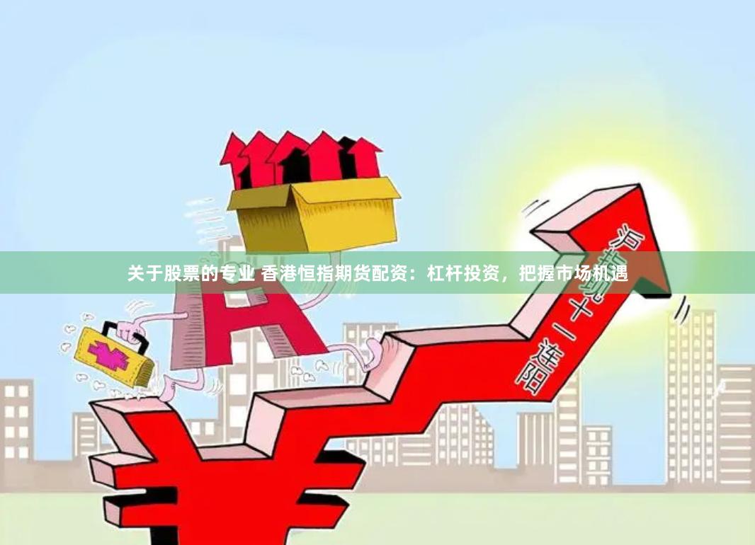 关于股票的专业 香港恒指期货配资：杠杆投资，把握市场机遇