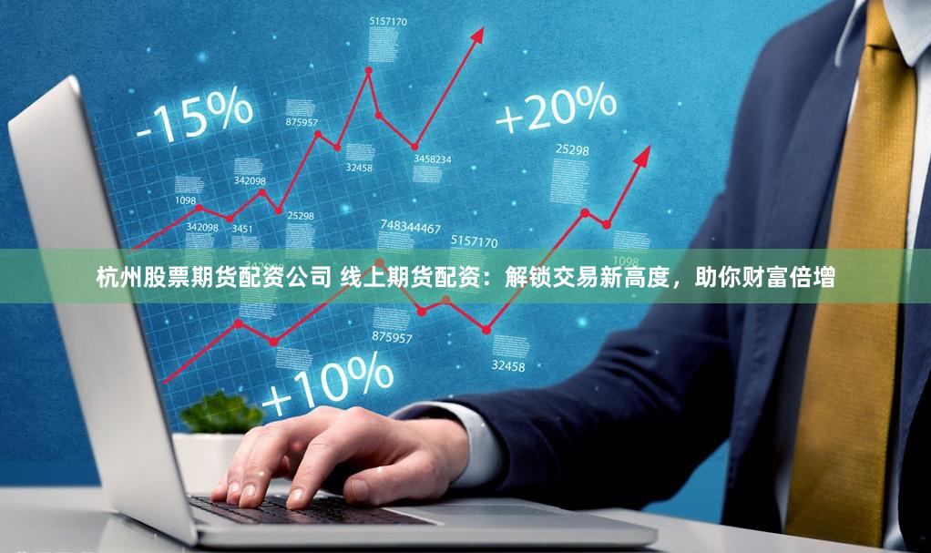 杭州股票期货配资公司 线上期货配资：解锁交易新高度，助你财富倍增