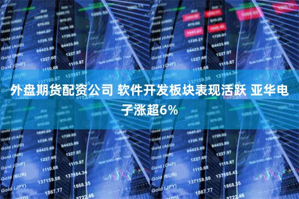 外盘期货配资公司 软件开发板块表现活跃 亚华电子涨超6%