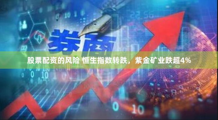 股票配资的风险 恒生指数转跌，紫金矿业跌超4%